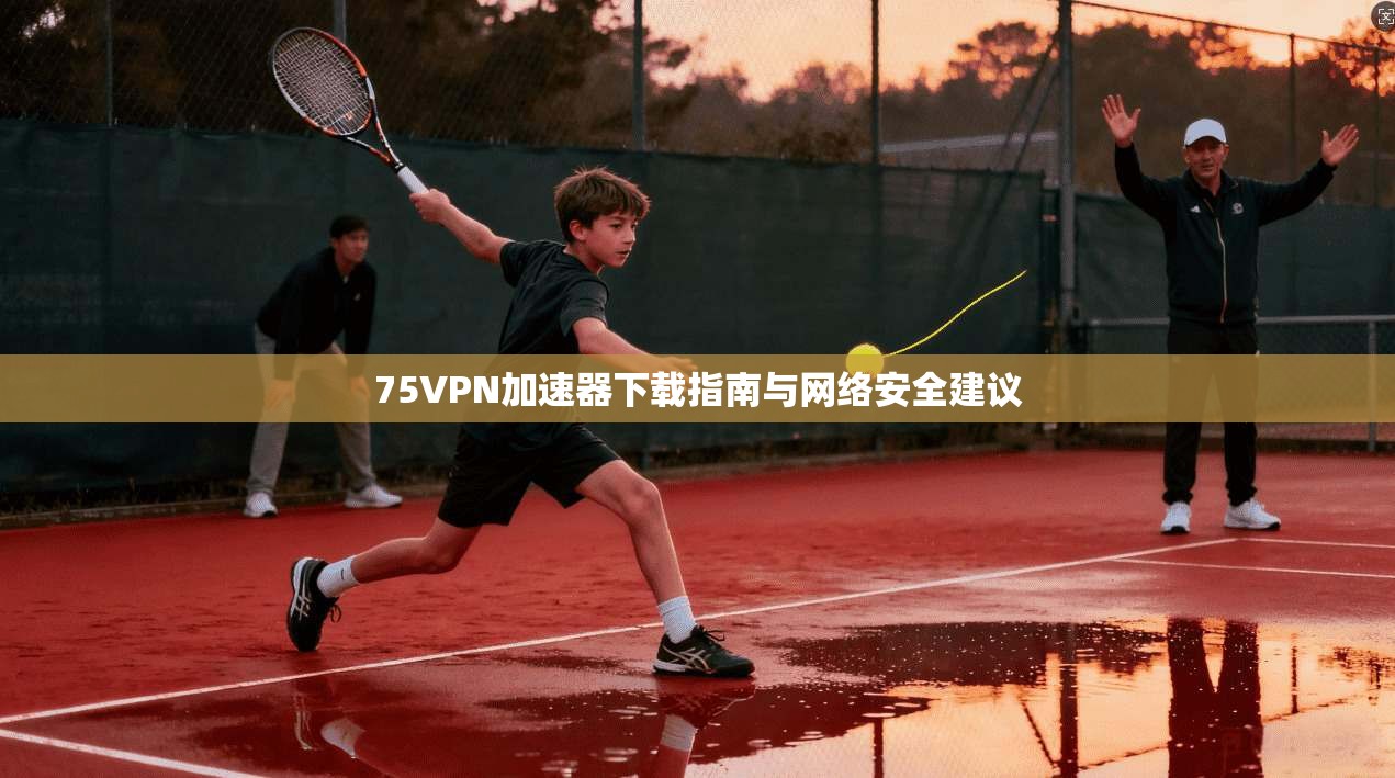 75VPN加速器下载指南与网络安全建议