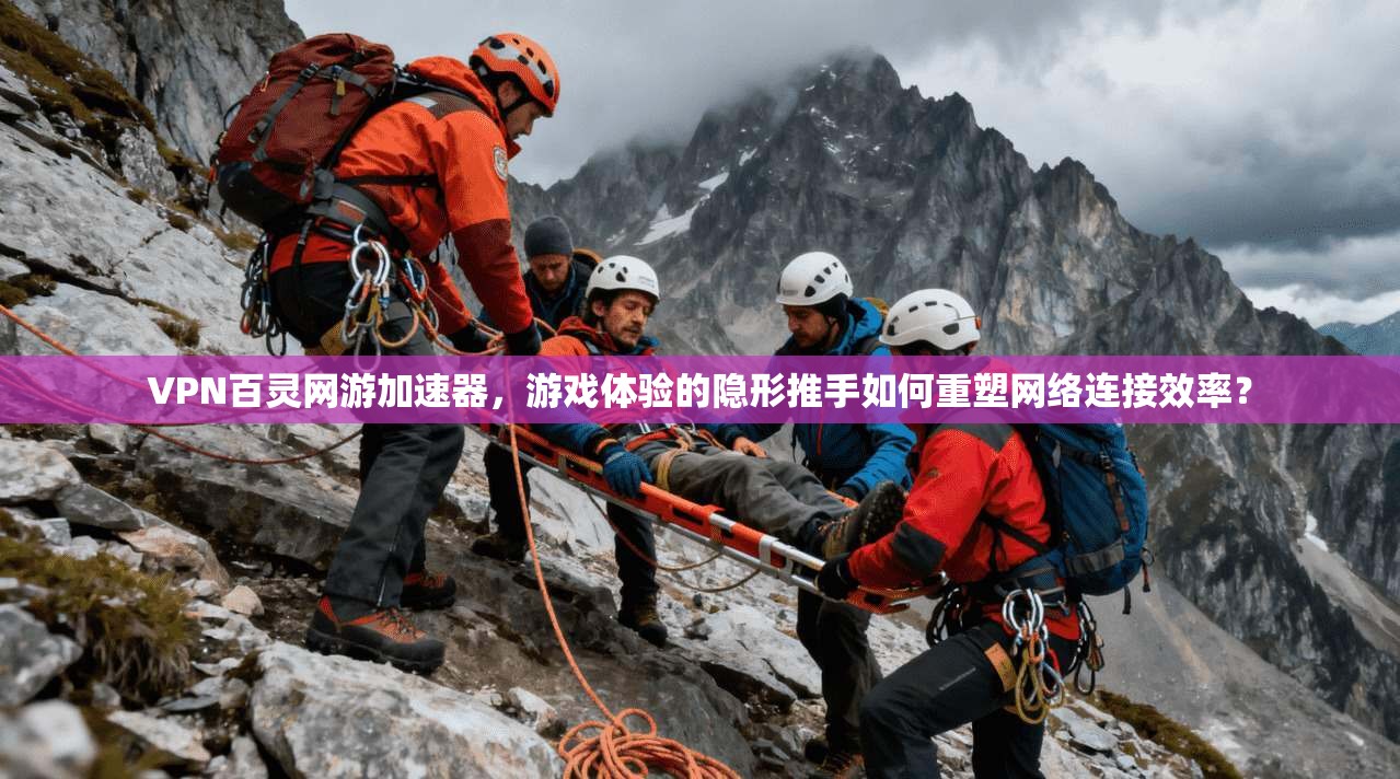 VPN百灵网游加速器，游戏体验的隐形推手如何重塑网络连接效率？