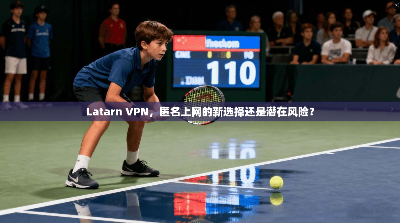 Latarn VPN，匿名上网的新选择还是潜在风险？