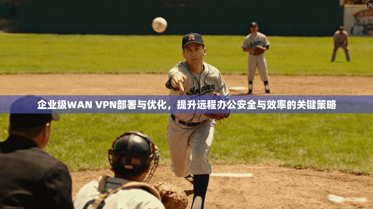 企业级WAN VPN部署与优化，提升远程办公安全与效率的关键策略