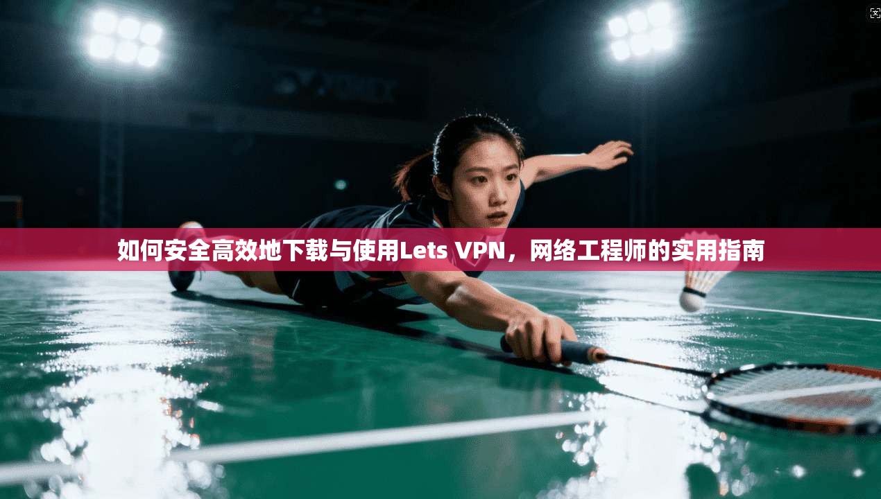 如何安全高效地下载与使用Lets VPN，网络工程师的实用指南