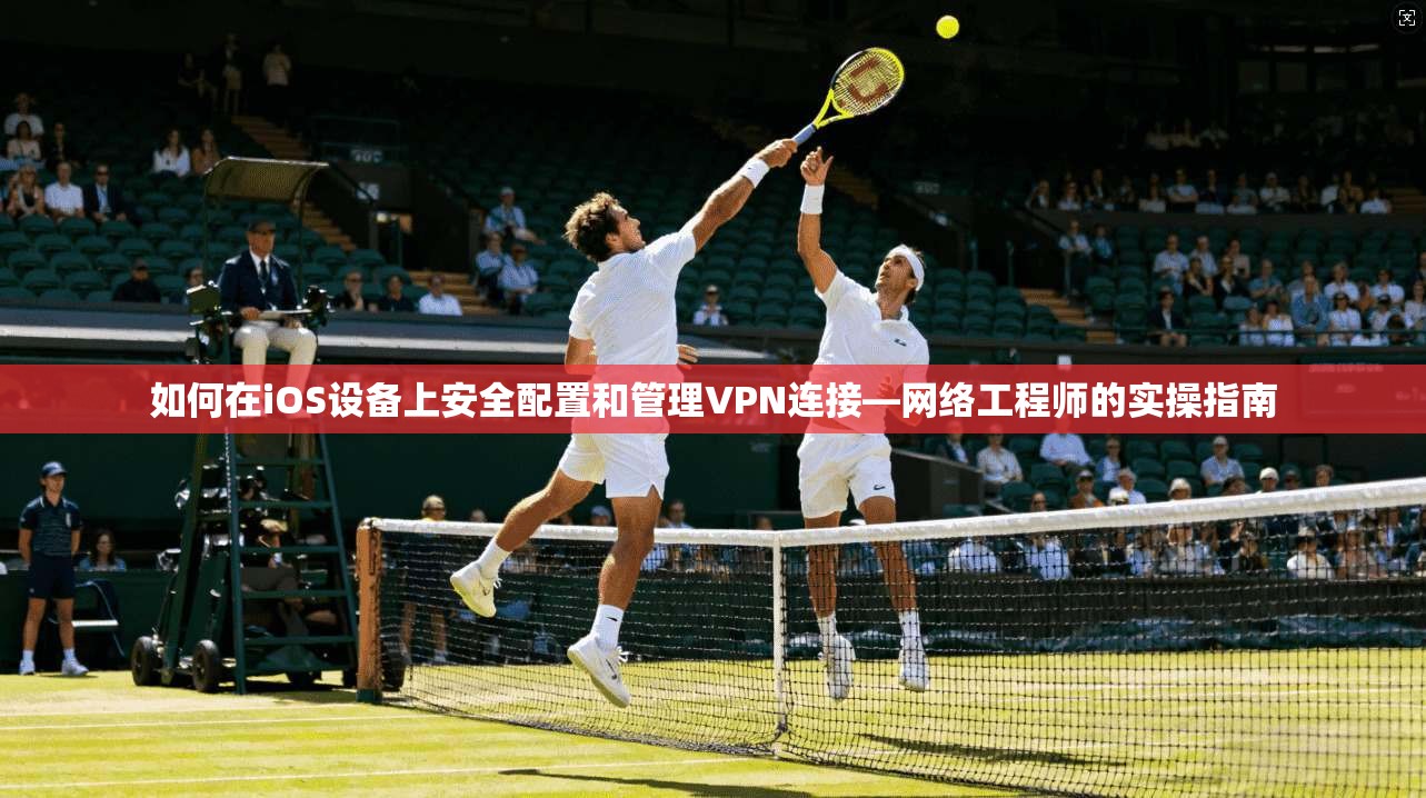 如何在iOS设备上安全配置和管理VPN连接—网络工程师的实操指南