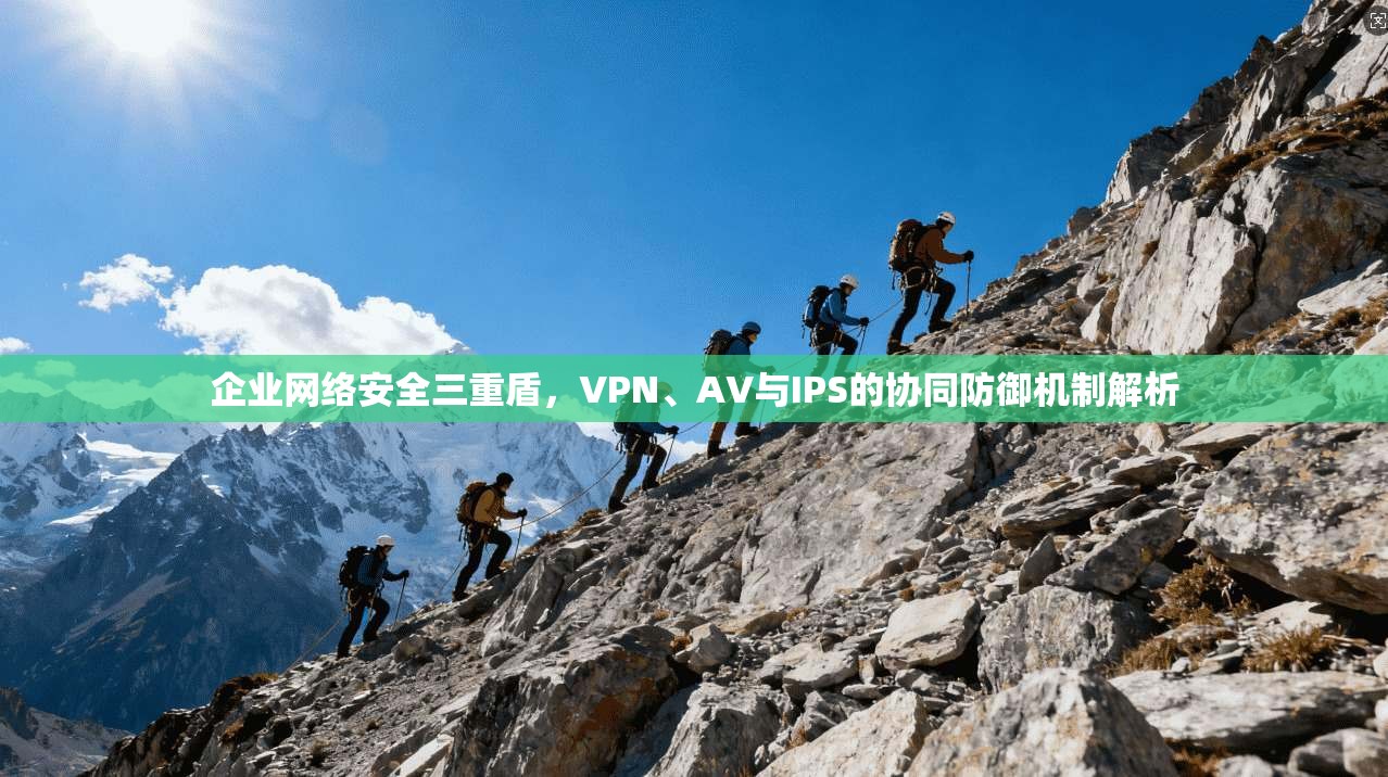 企业网络安全三重盾，VPN、AV与IPS的协同防御机制解析