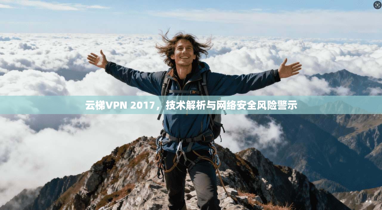 云梯VPN 2017，技术解析与网络安全风险警示