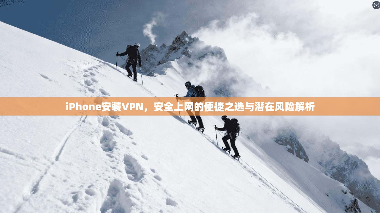 iPhone安装VPN，安全上网的便捷之选与潜在风险解析