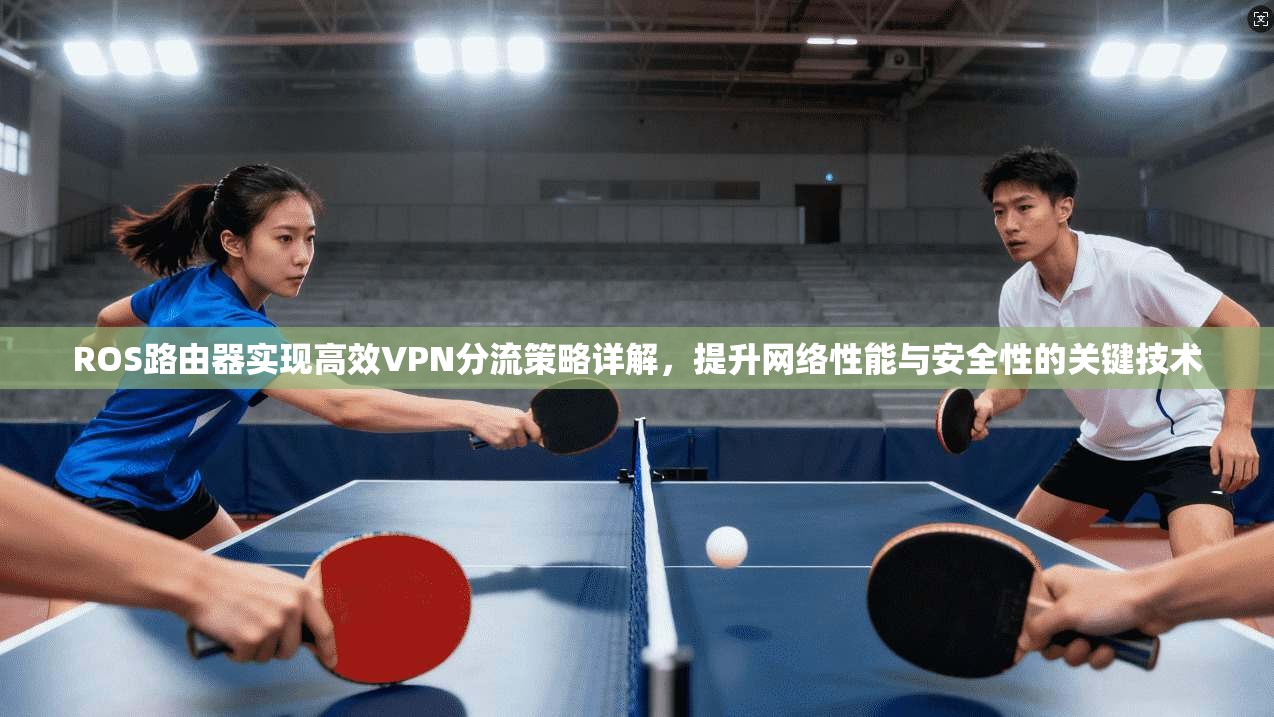 ROS路由器实现高效VPN分流策略详解，提升网络性能与安全性的关键技术
