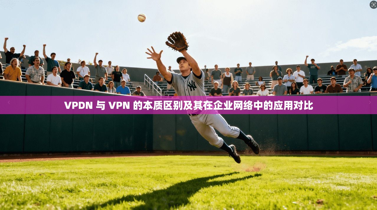 VPDN 与 VPN 的本质区别及其在企业网络中的应用对比