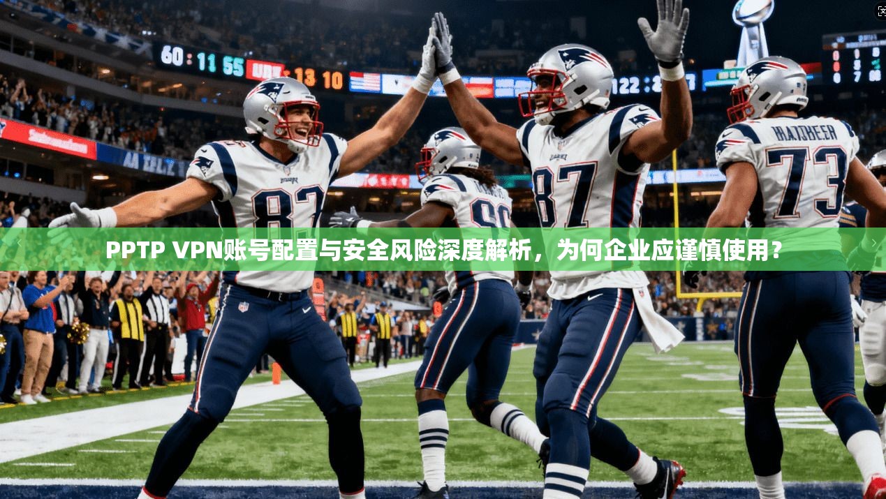 PPTP VPN账号配置与安全风险深度解析，为何企业应谨慎使用？