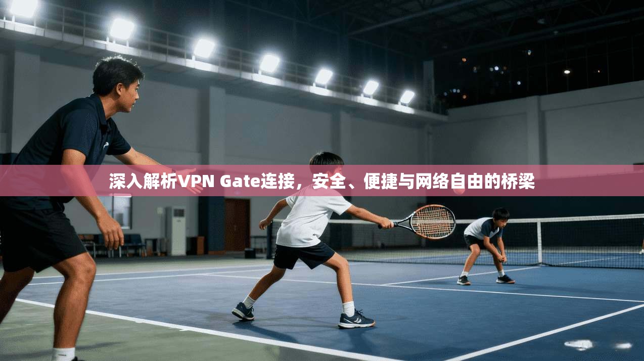 深入解析VPN Gate连接，安全、便捷与网络自由的桥梁