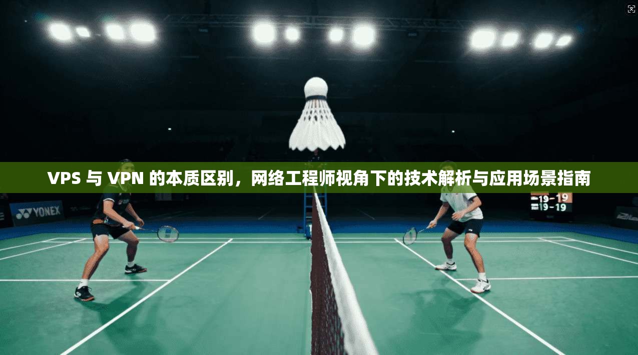 VPS 与 VPN 的本质区别，网络工程师视角下的技术解析与应用场景指南