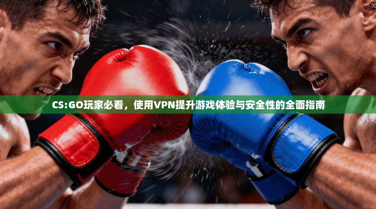 CS:GO玩家必看，使用VPN提升游戏体验与安全性的全面指南
