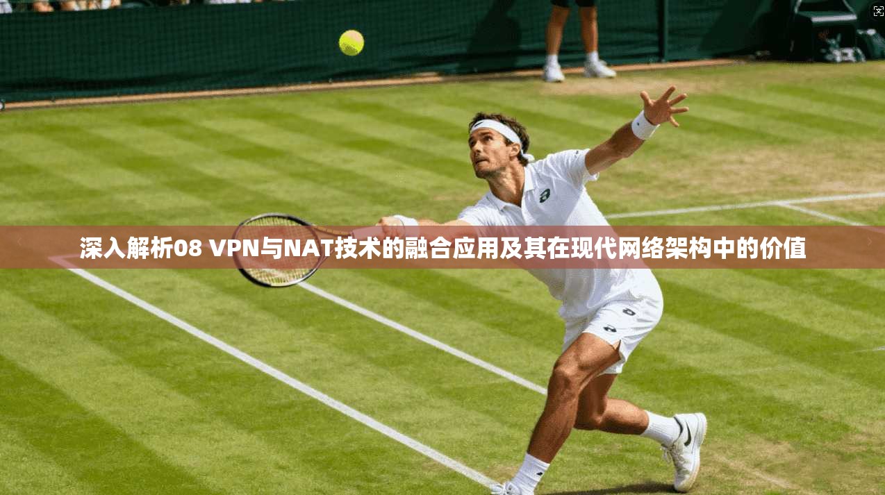 深入解析08 VPN与NAT技术的融合应用及其在现代网络架构中的价值