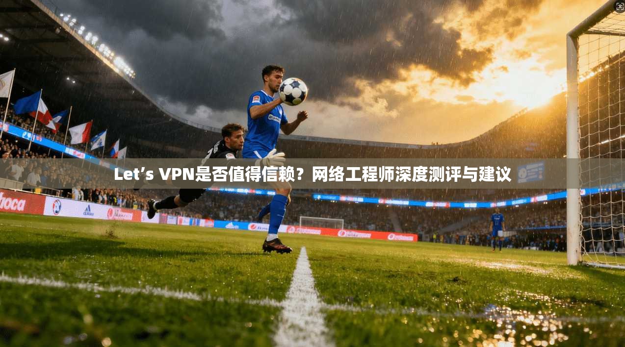 Let’s VPN是否值得信赖?网络工程师深度测评与建议