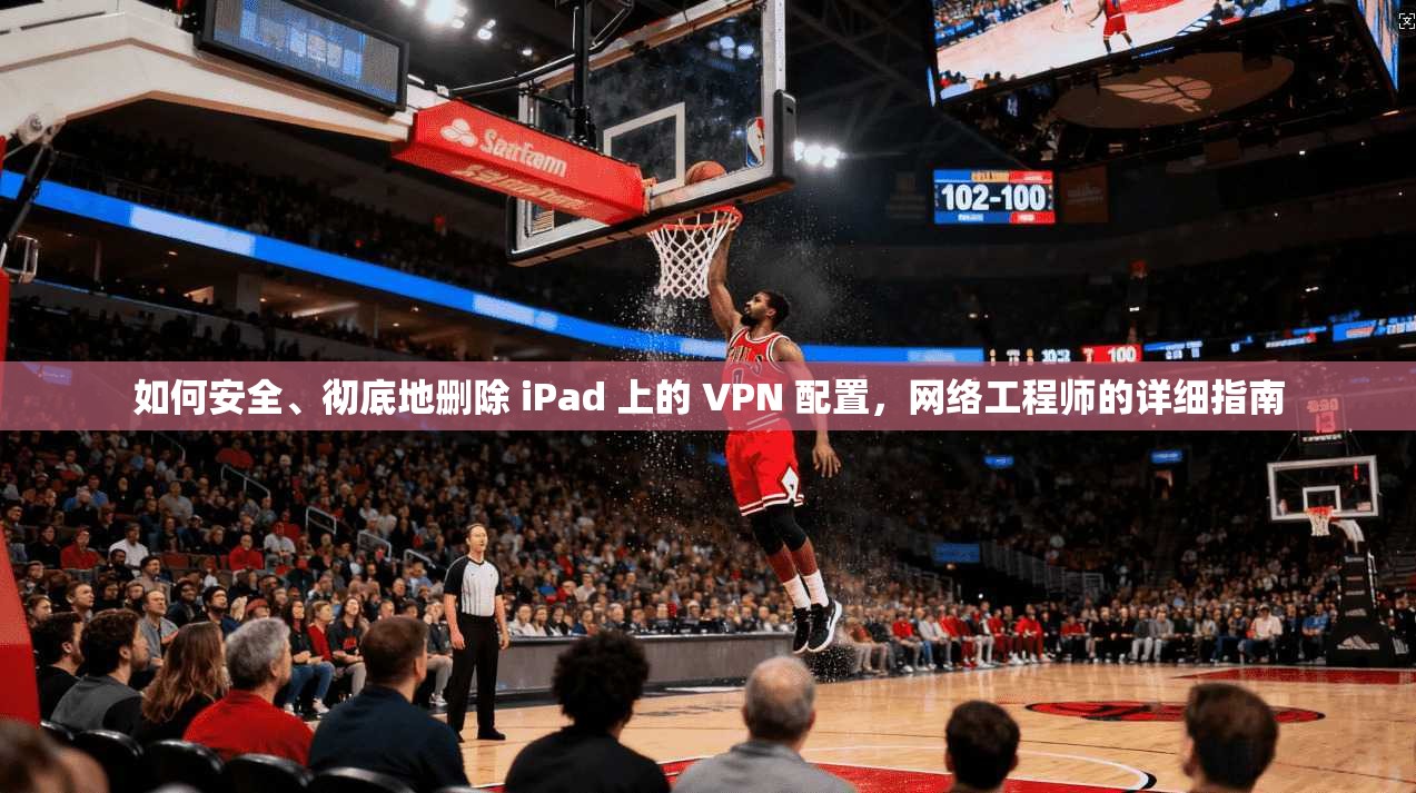 如何安全、彻底地删除 iPad 上的 VPN 配置，网络工程师的详细指南