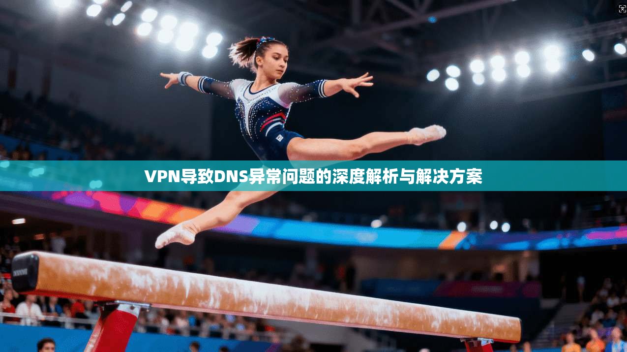 VPN导致DNS异常问题的深度解析与解决方案