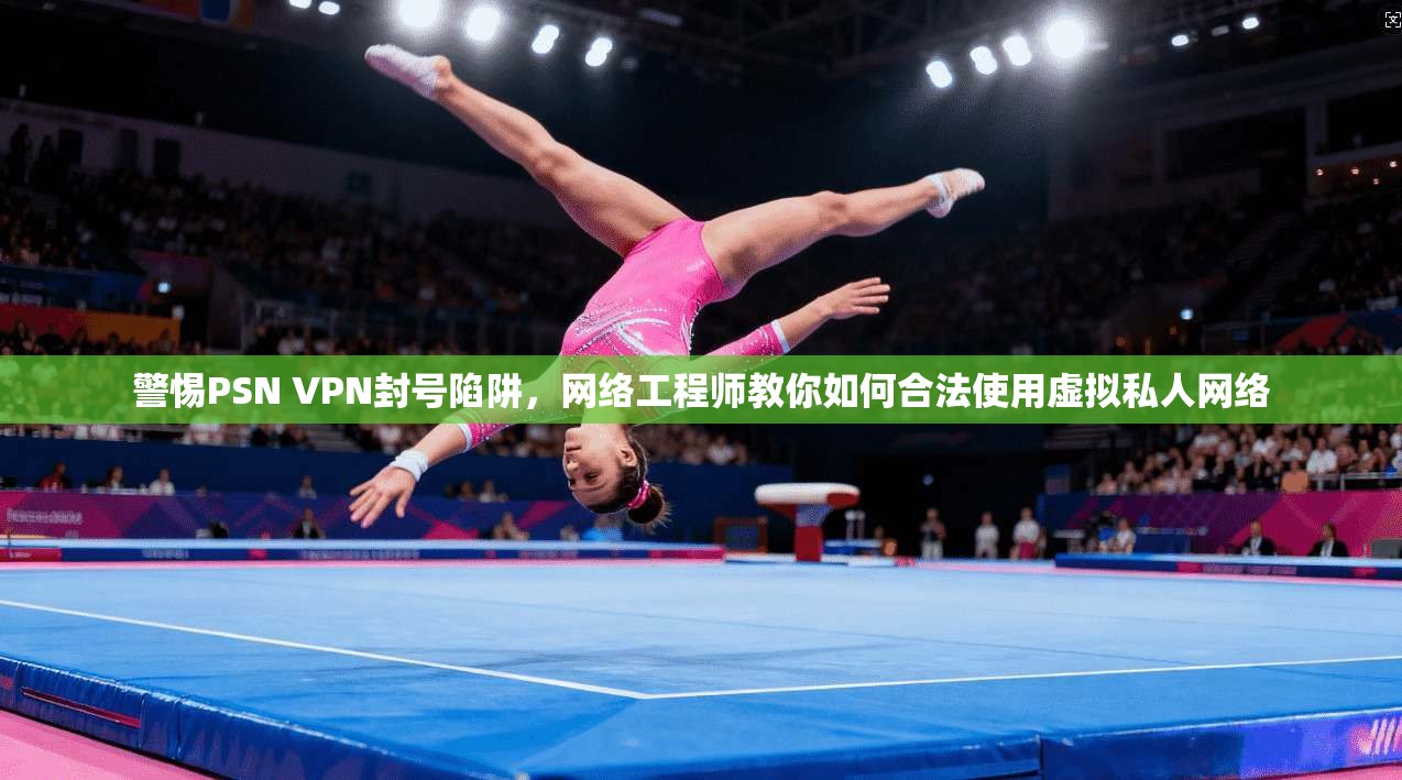 警惕PSN VPN封号陷阱，网络工程师教你如何合法使用虚拟私人网络