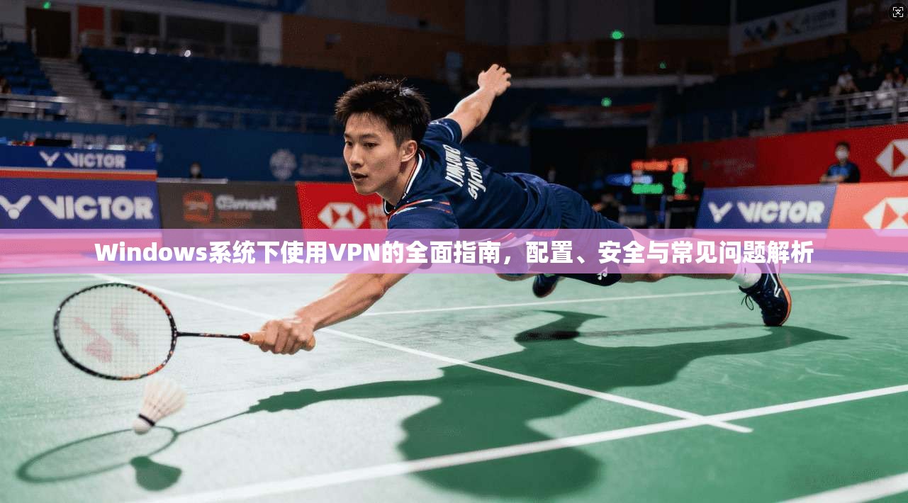 Windows系统下使用VPN的全面指南，配置、安全与常见问题解析