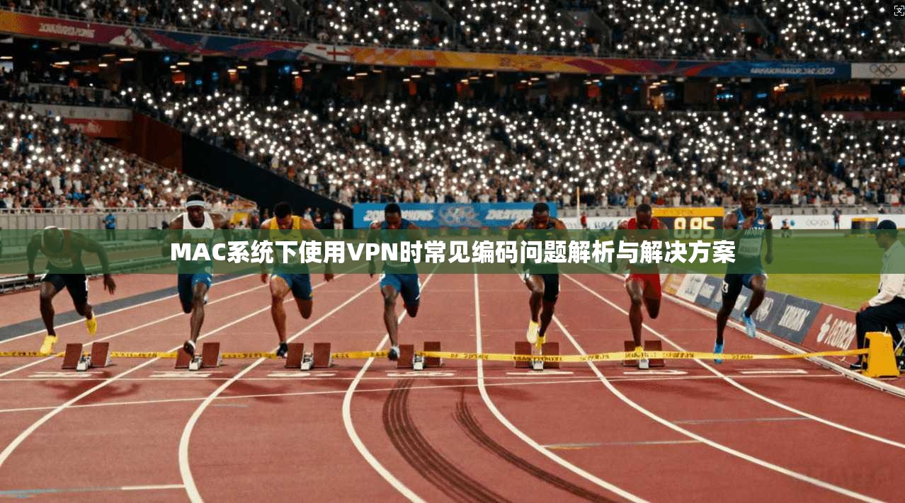 MAC系统下使用VPN时常见编码问题解析与解决方案