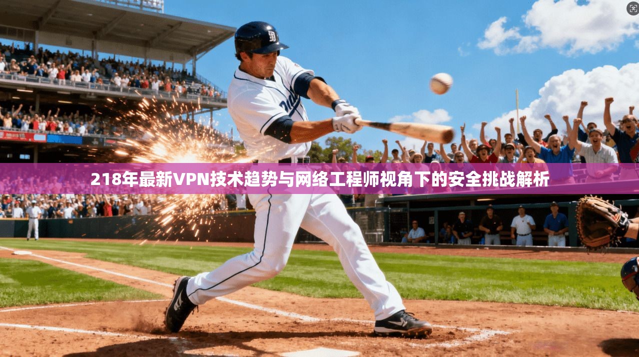 218年最新VPN技术趋势与网络工程师视角下的安全挑战解析