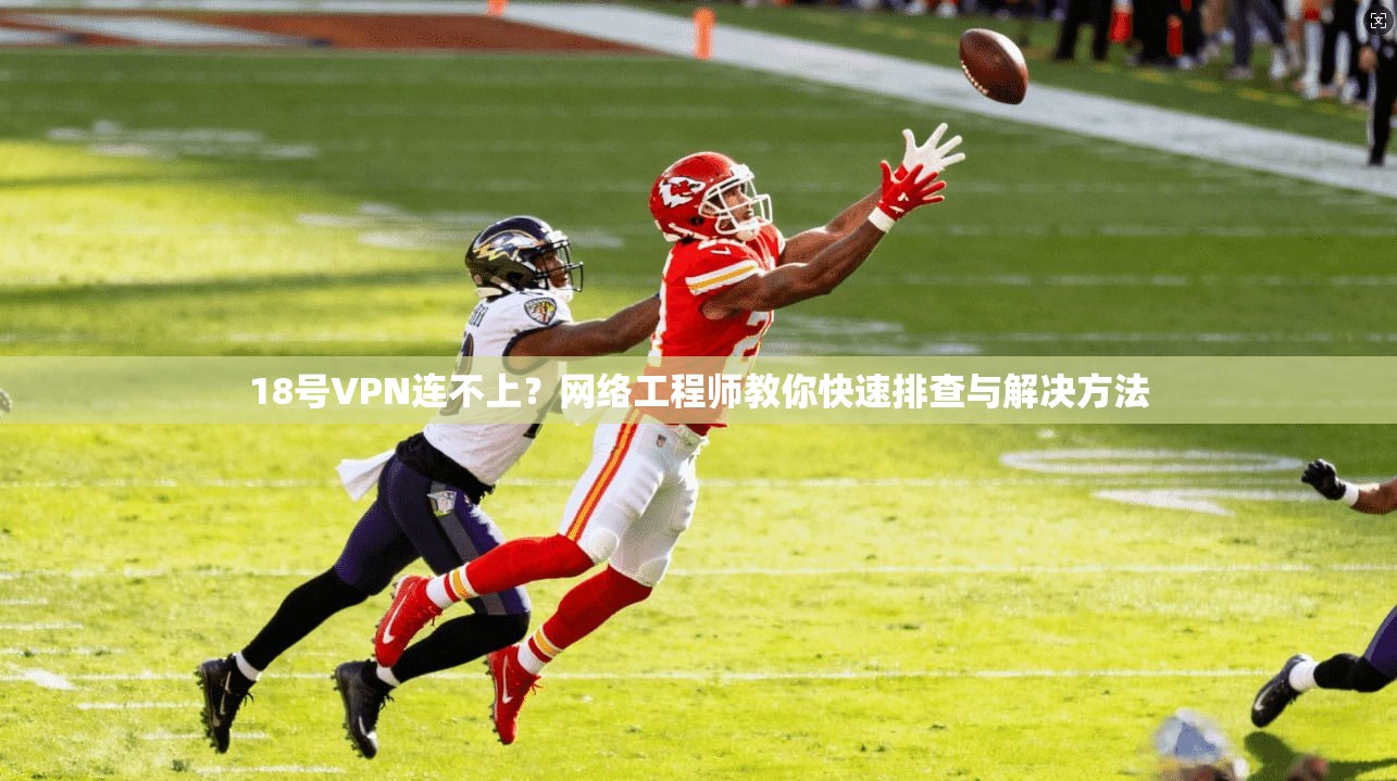18号VPN连不上?网络工程师教你快速排查与解决方法