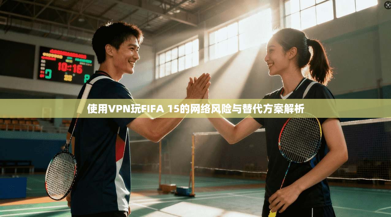 使用VPN玩FIFA 15的网络风险与替代方案解析