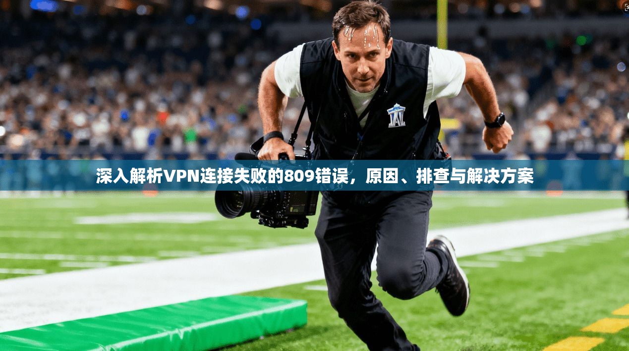 深入解析VPN连接失败的809错误，原因、排查与解决方案