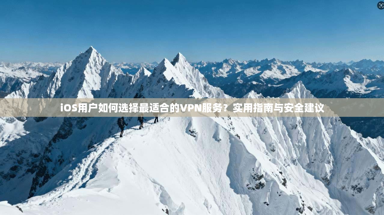 iOS用户如何选择最适合的VPN服务？实用指南与安全建议
