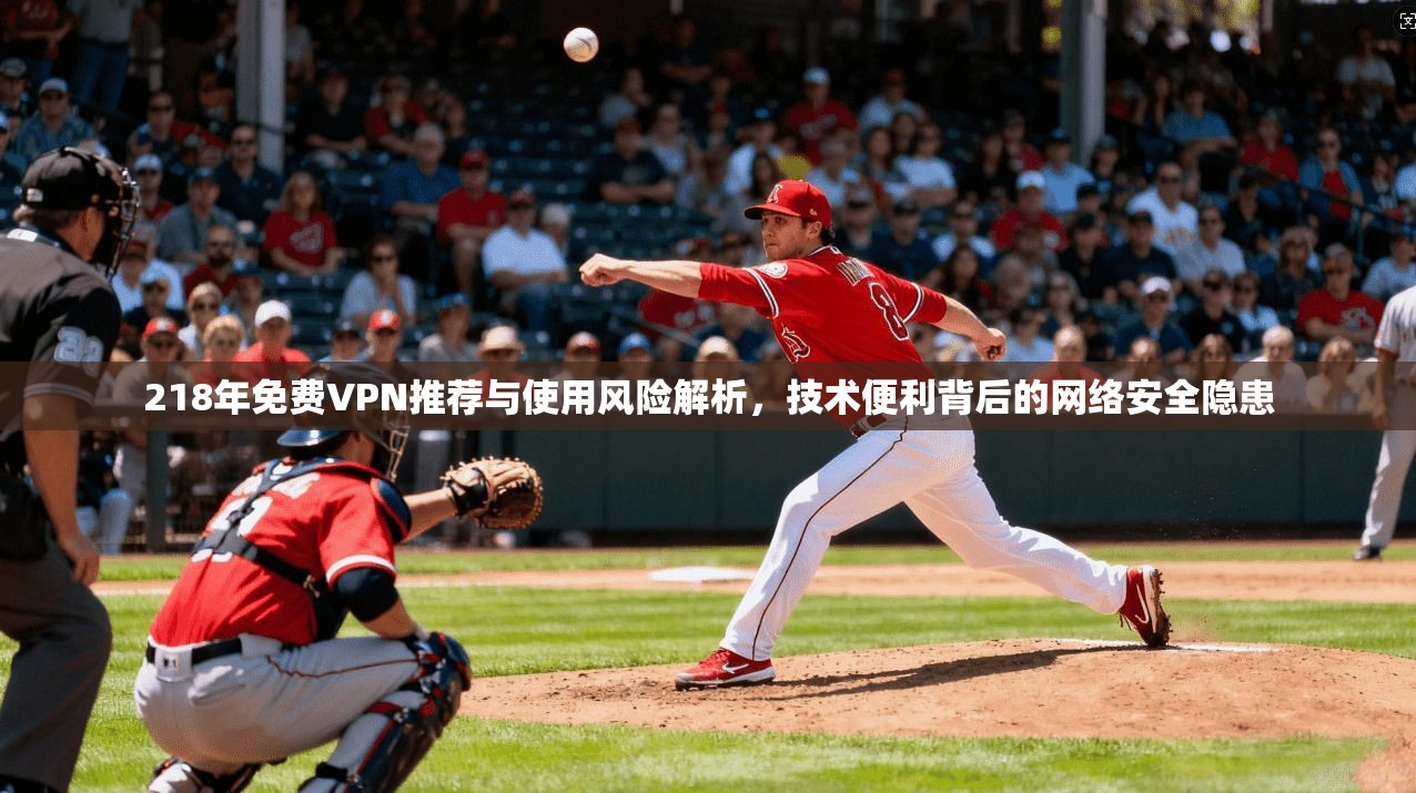 218年免费VPN推荐与使用风险解析，技术便利背后的网络安全隐患