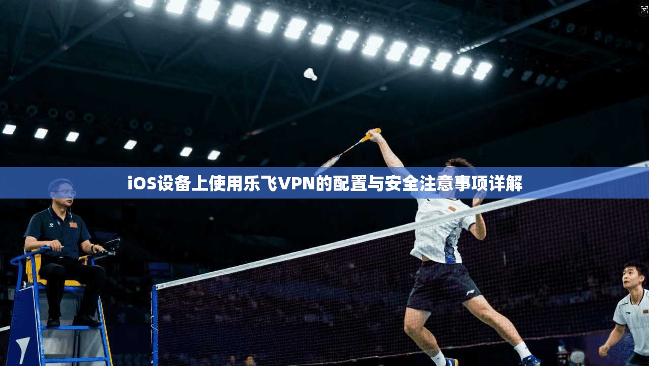 iOS设备上使用乐飞VPN的配置与安全注意事项详解