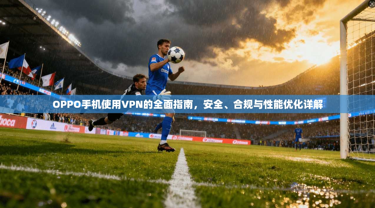 OPPO手机使用VPN的全面指南,安全、合规与性能优化详解