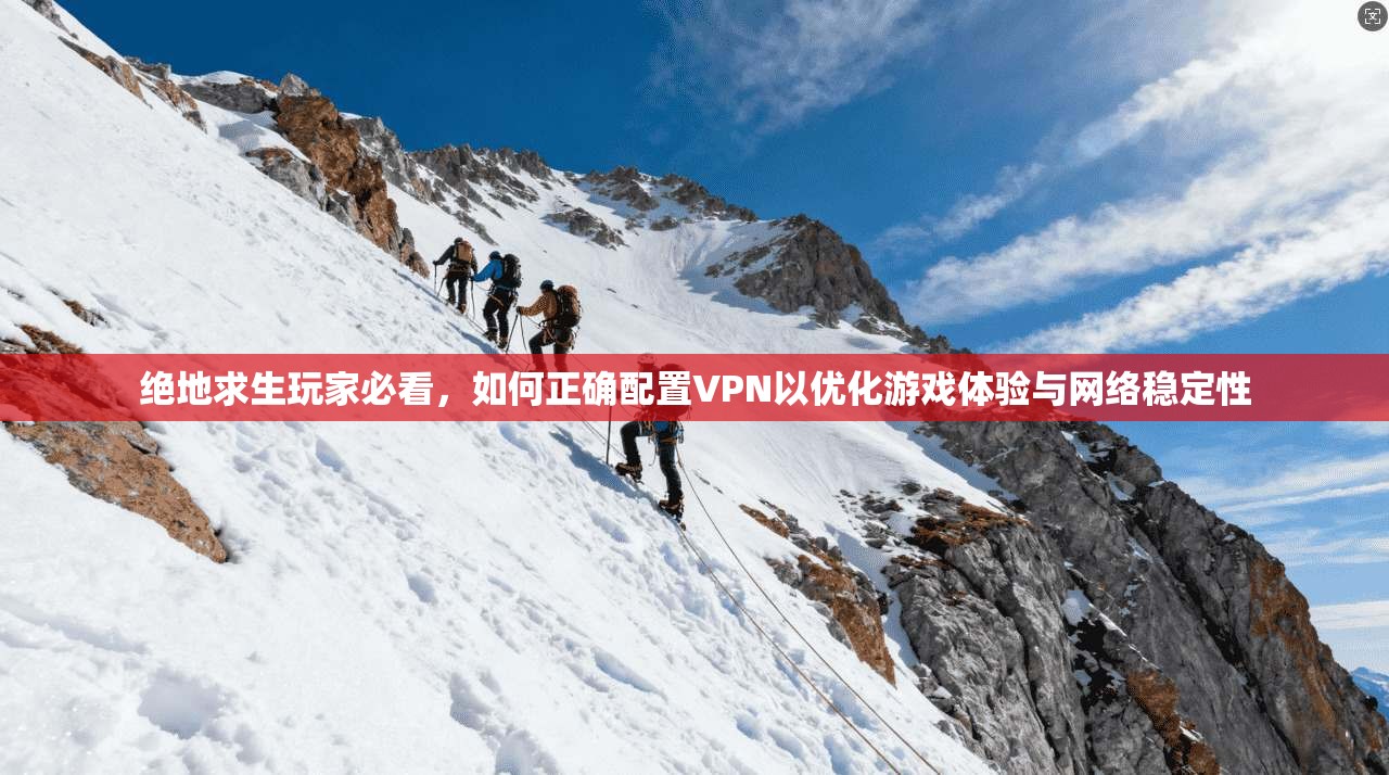 绝地求生玩家必看,如何正确配置VPN以优化游戏体验与网络稳定性