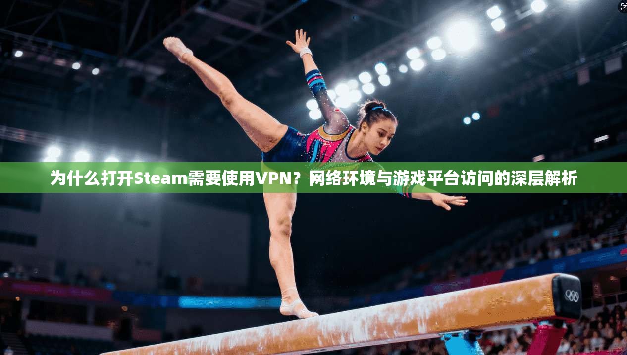 为什么打开Steam需要使用VPN？网络环境与游戏平台访问的深层解析