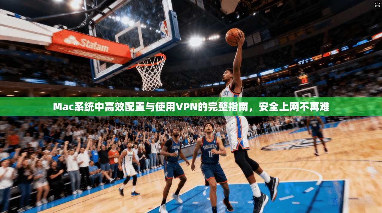 Mac系统中高效配置与使用VPN的完整指南，安全上网不再难