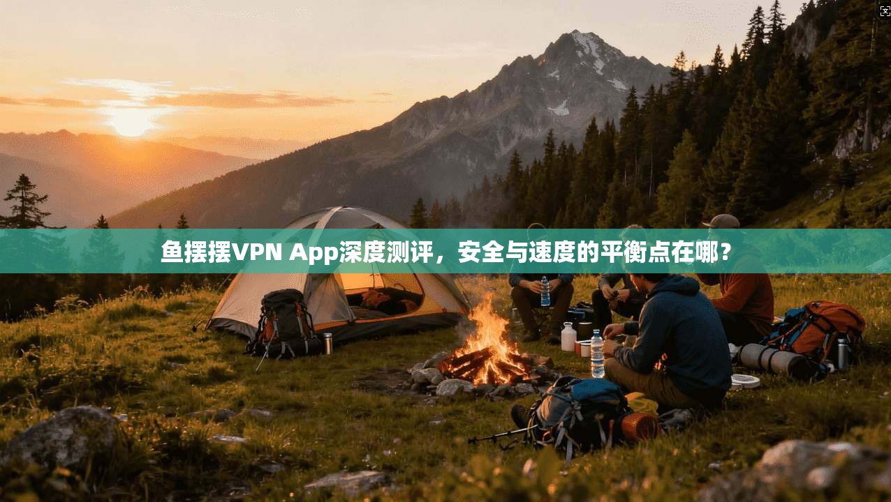 鱼摆摆VPN App深度测评，安全与速度的平衡点在哪？