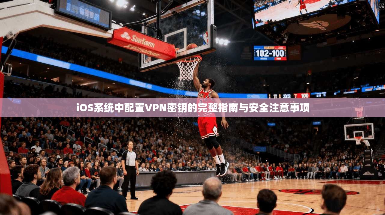 iOS系统中配置VPN密钥的完整指南与安全注意事项
