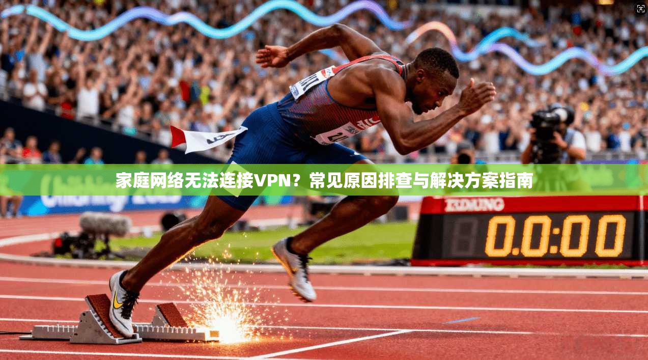 家庭网络无法连接VPN？常见原因排查与解决方案指南