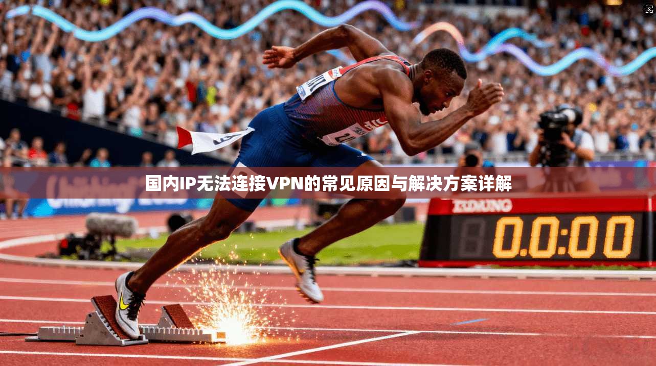 国内IP无法连接VPN的常见原因与解决方案详解