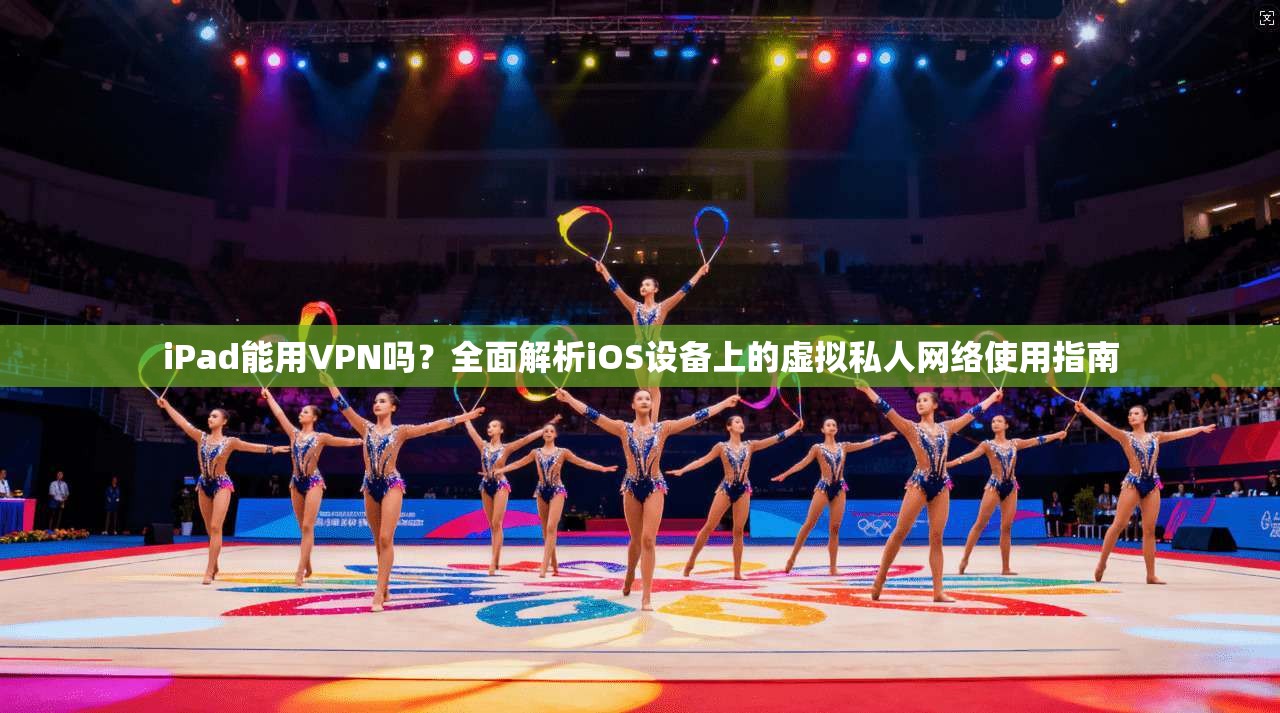 iPad能用VPN吗？全面解析iOS设备上的虚拟私人网络使用指南