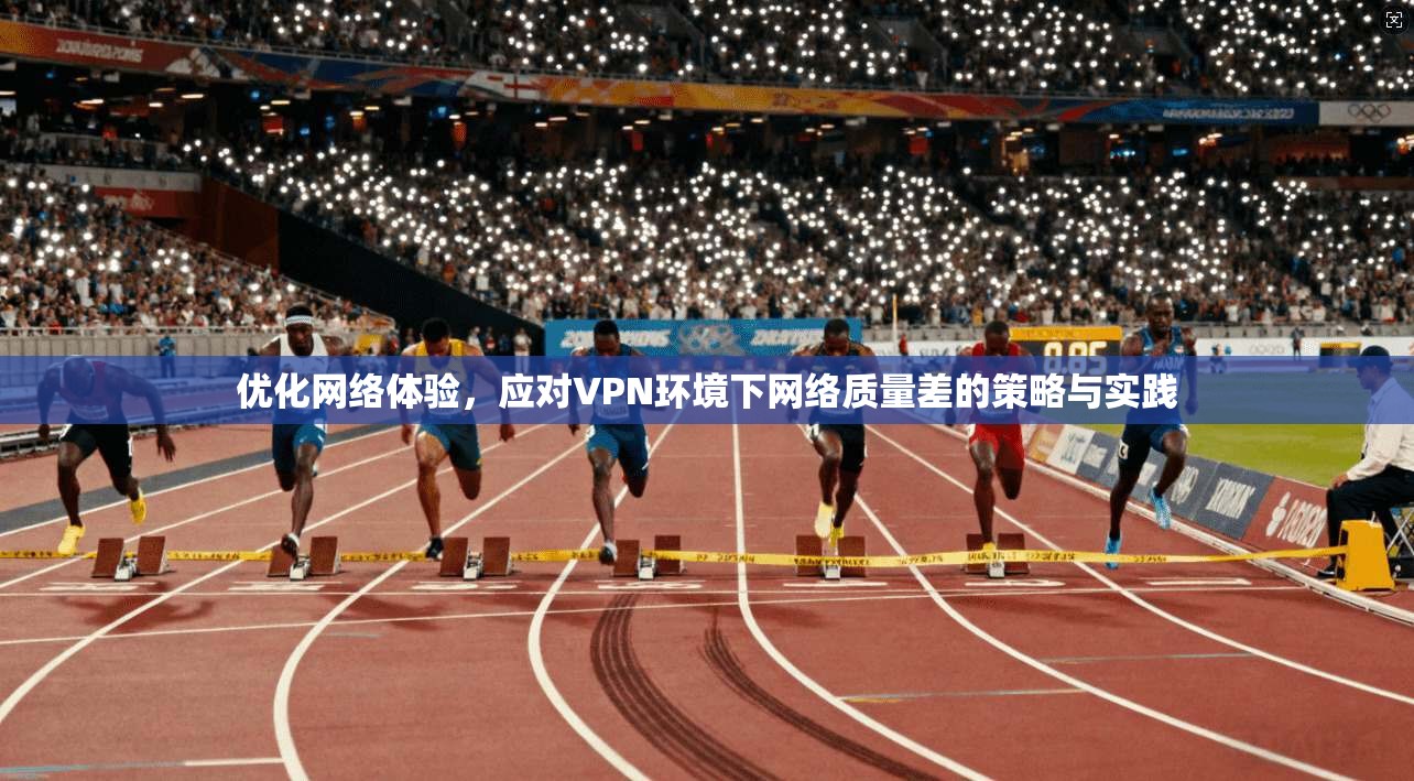 优化网络体验，应对VPN环境下网络质量差的策略与实践