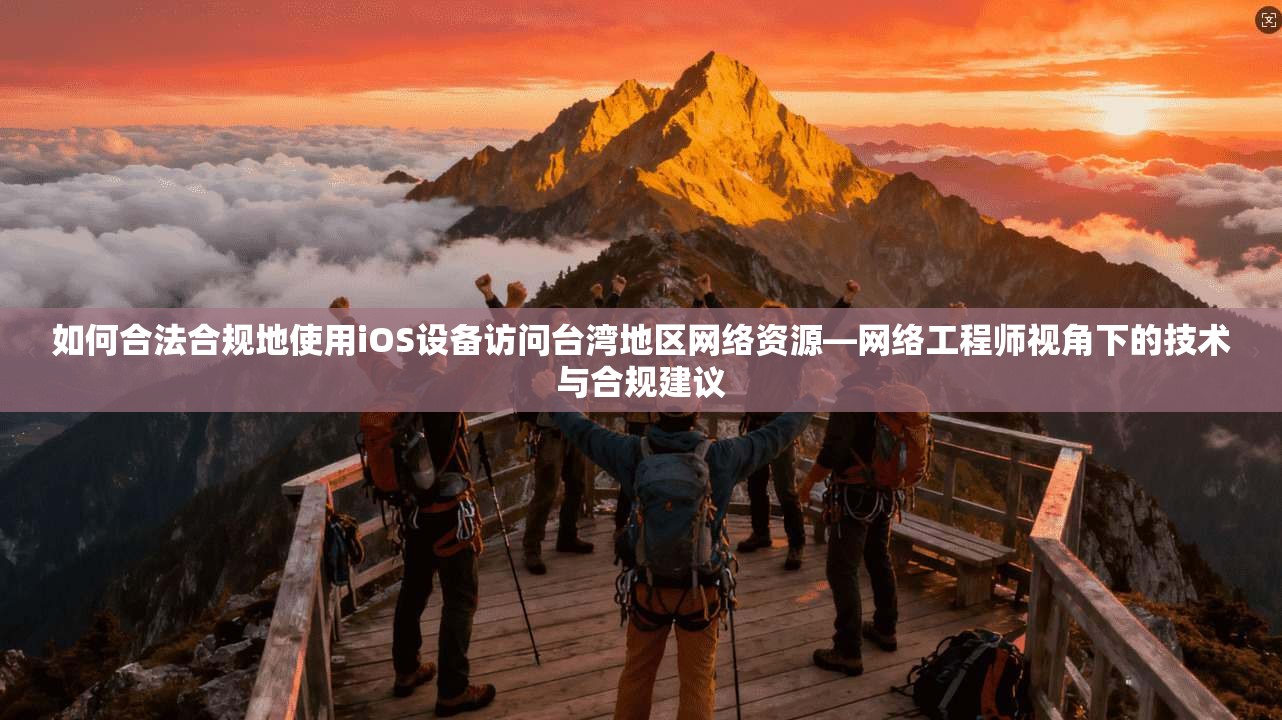 如何合法合规地使用iOS设备访问台湾地区网络资源—网络工程师视角下的技术与合规建议