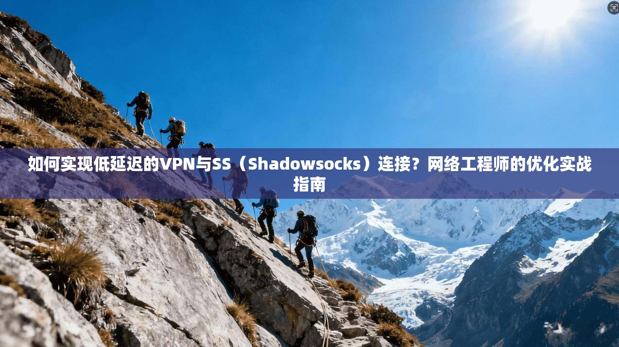 如何实现低延迟的VPN与SS（Shadowsocks）连接？网络工程师的优化实战指南