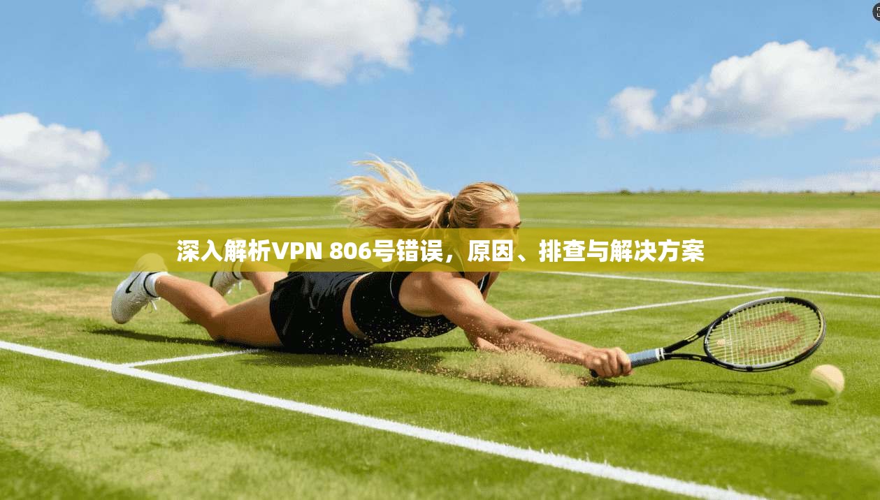深入解析VPN 806号错误,原因、排查与解决方案