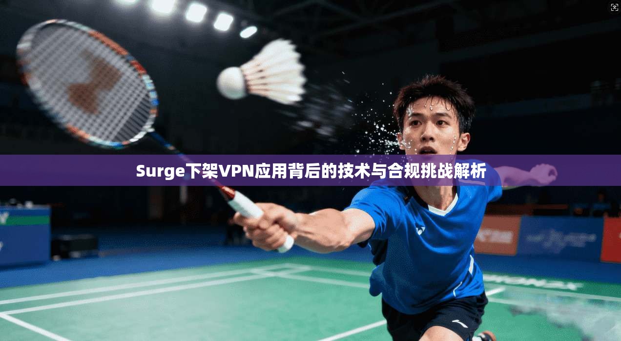 Surge下架VPN应用背后的技术与合规挑战解析