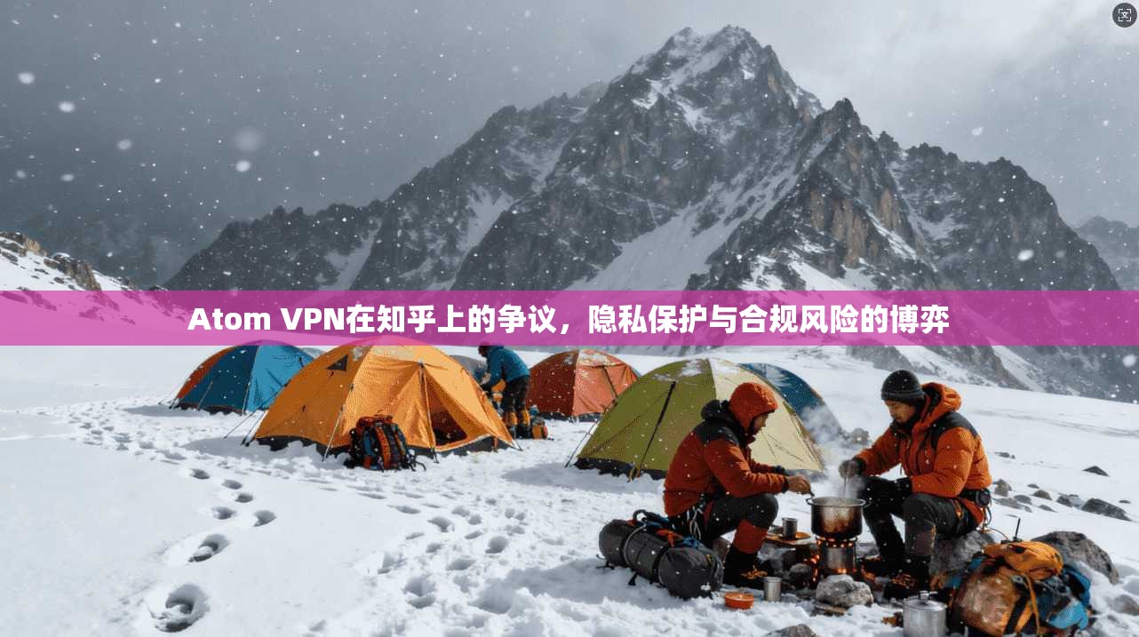 Atom VPN在知乎上的争议，隐私保护与合规风险的博弈