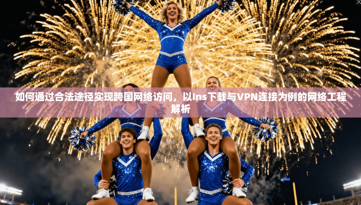 如何通过合法途径实现跨国网络访问，以Ins下载与VPN连接为例的网络工程解析