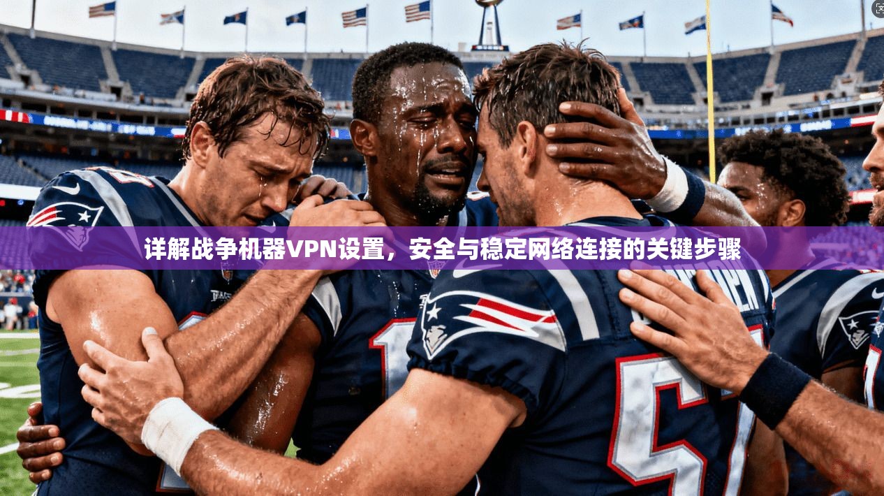 详解战争机器VPN设置，安全与稳定网络连接的关键步骤