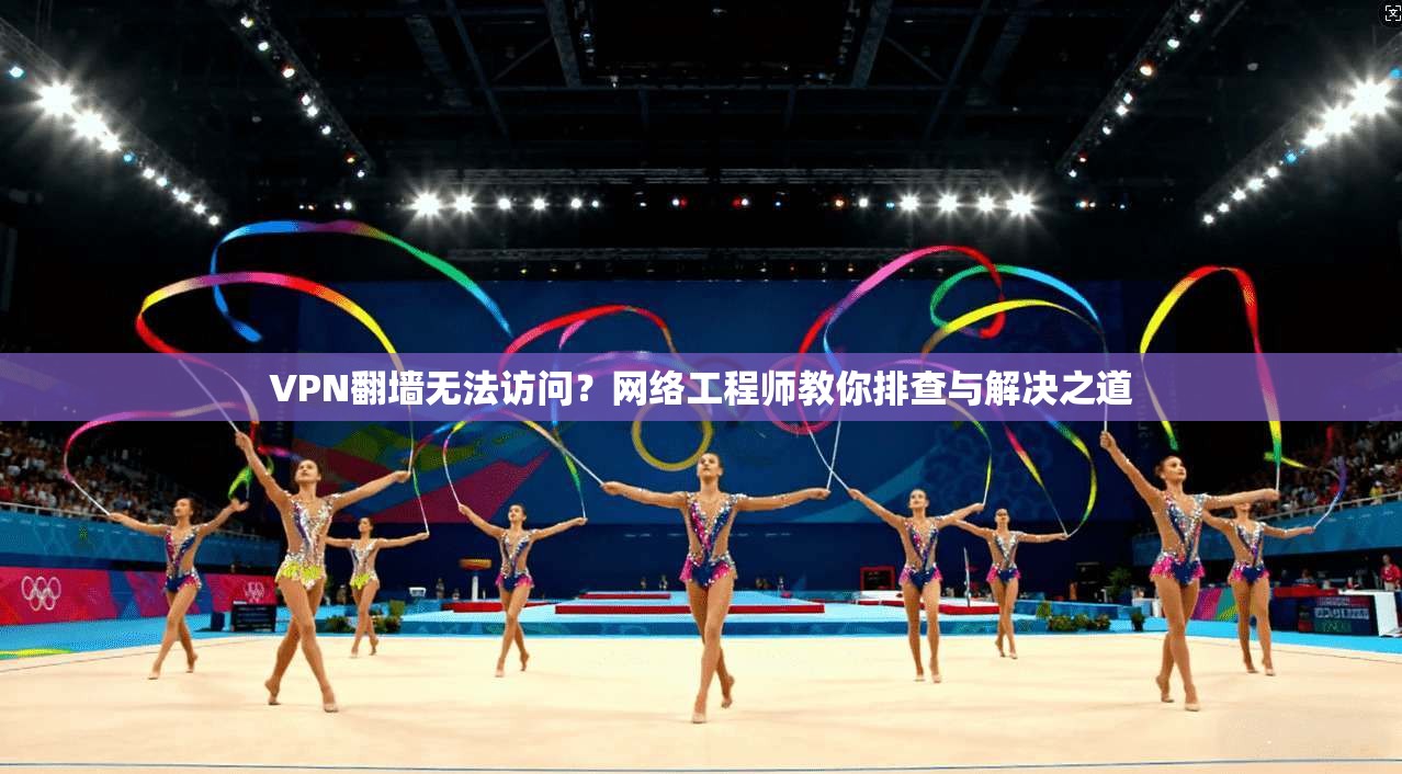 VPN翻墙无法访问？网络工程师教你排查与解决之道