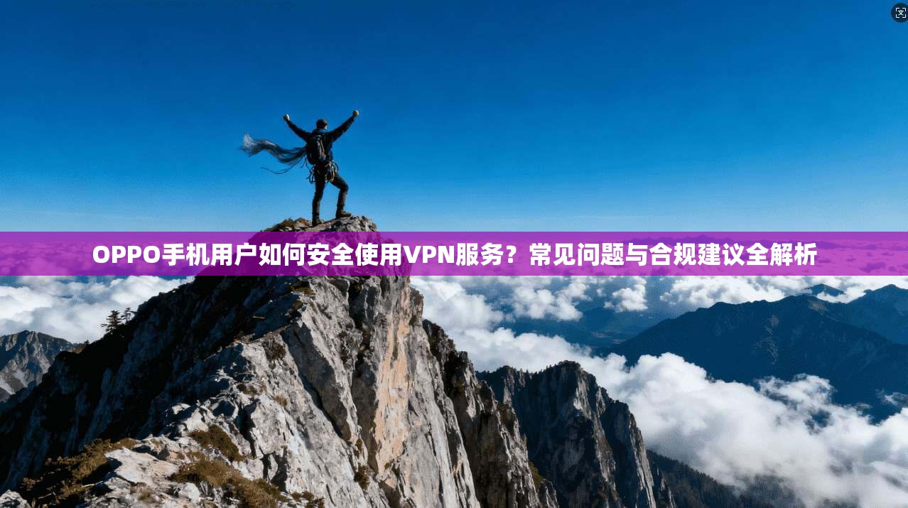OPPO手机用户如何安全使用VPN服务？常见问题与合规建议全解析