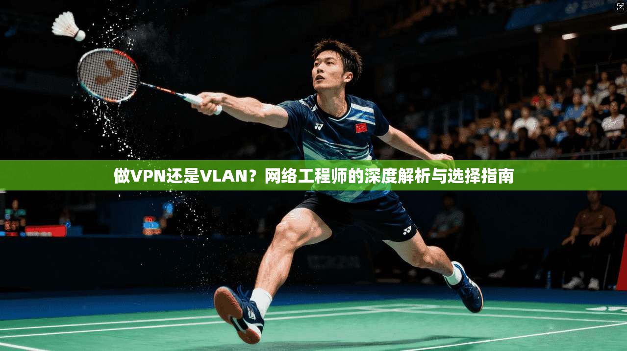 做VPN还是VLAN?网络工程师的深度解析与选择指南