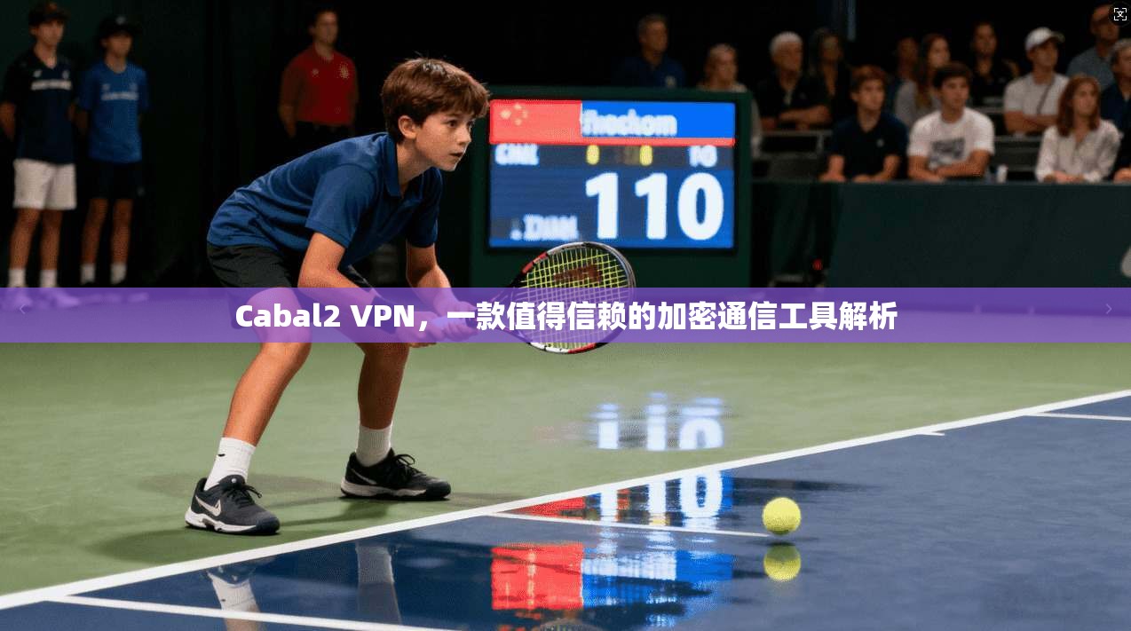Cabal2 VPN,一款值得信赖的加密通信工具解析